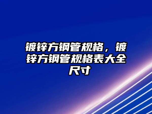 鍍鋅方鋼管規(guī)格，鍍鋅方鋼管規(guī)格表大全 尺寸