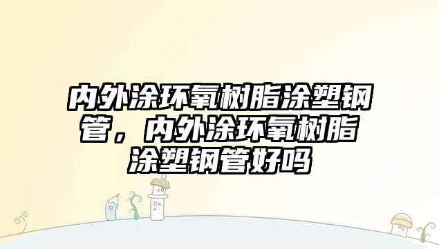 內(nèi)外涂環(huán)氧樹脂涂塑鋼管，內(nèi)外涂環(huán)氧樹脂涂塑鋼管好嗎