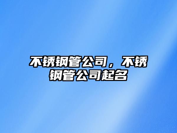 不銹鋼管公司，不銹鋼管公司起名