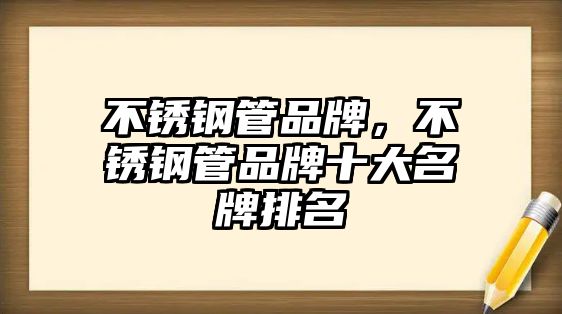 不銹鋼管品牌，不銹鋼管品牌十大名牌排名