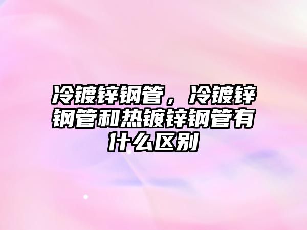 冷鍍鋅鋼管，冷鍍鋅鋼管和熱鍍鋅鋼管有什么區(qū)別