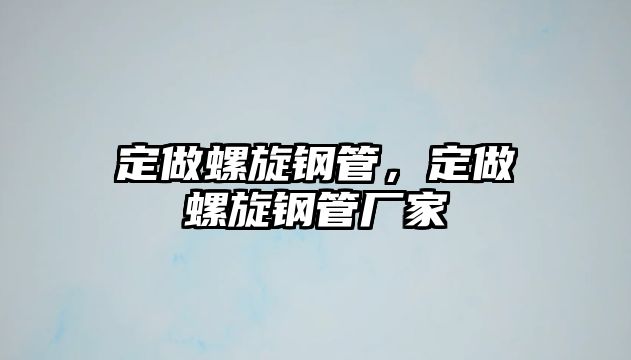 定做螺旋鋼管，定做螺旋鋼管廠家