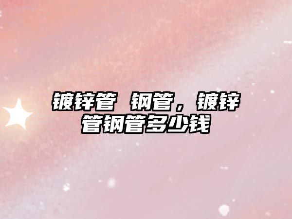鍍鋅管 鋼管，鍍鋅管鋼管多少錢