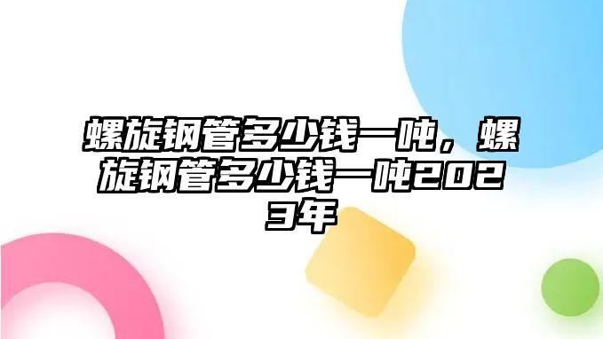 螺旋鋼管多少錢一噸，螺旋鋼管多少錢一噸2023年
