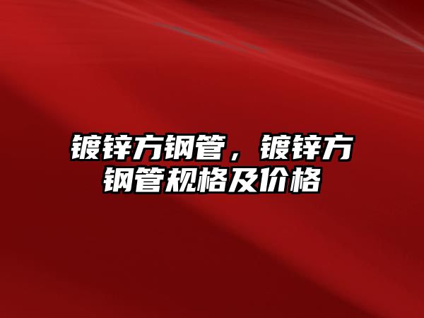 鍍鋅方鋼管，鍍鋅方鋼管規(guī)格及價格