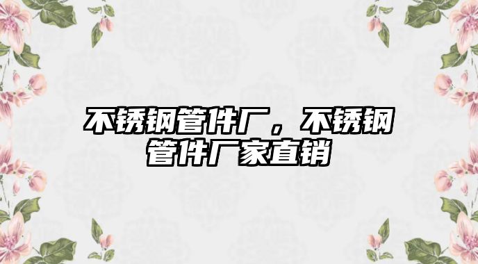 不銹鋼管件廠，不銹鋼管件廠家直銷