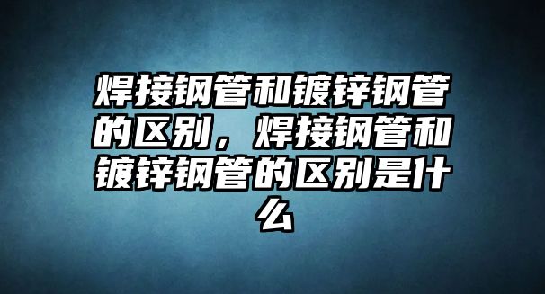 焊接鋼管和鍍鋅鋼管的區(qū)別，焊接鋼管和鍍鋅鋼管的區(qū)別是什么