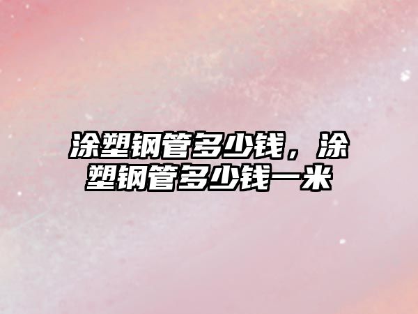 涂塑鋼管多少錢，涂塑鋼管多少錢一米