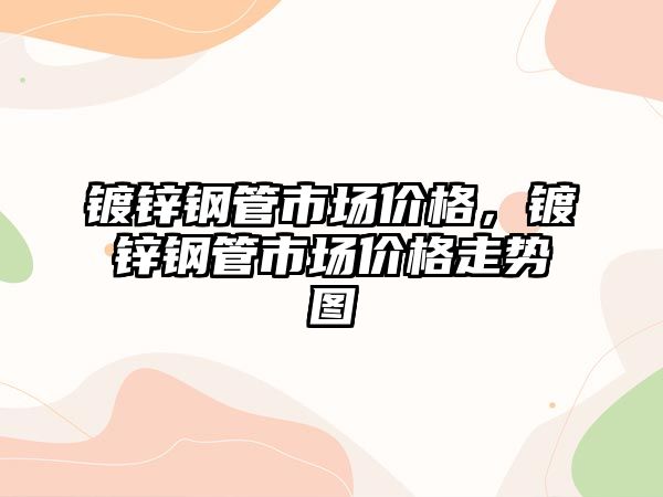 鍍鋅鋼管市場價格，鍍鋅鋼管市場價格走勢圖