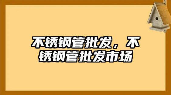 不銹鋼管批發(fā)，不銹鋼管批發(fā)市場