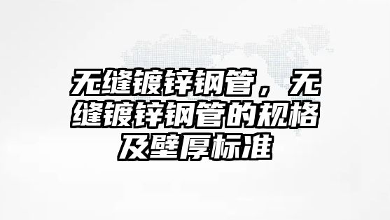 無(wú)縫鍍鋅鋼管，無(wú)縫鍍鋅鋼管的規(guī)格及壁厚標(biāo)準(zhǔn)