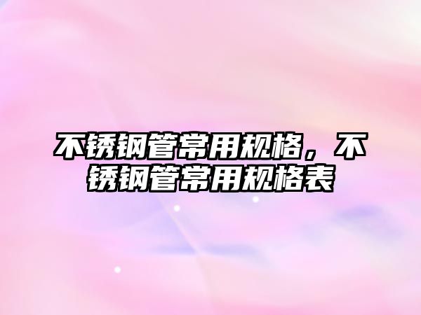不銹鋼管常用規(guī)格，不銹鋼管常用規(guī)格表