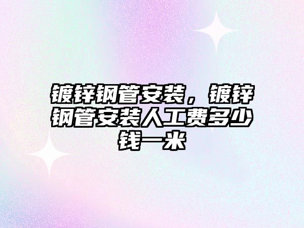 鍍鋅鋼管安裝，鍍鋅鋼管安裝人工費(fèi)多少錢一米