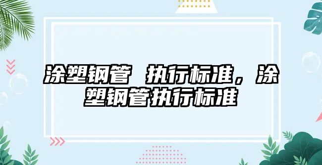 涂塑鋼管 執(zhí)行標(biāo)準(zhǔn)，涂塑鋼管執(zhí)行標(biāo)準(zhǔn)
