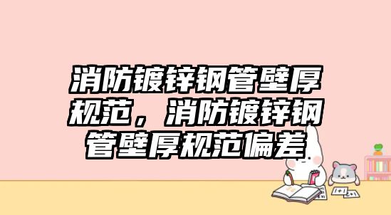 消防鍍鋅鋼管壁厚規(guī)范，消防鍍鋅鋼管壁厚規(guī)范偏差