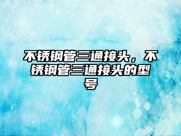 不銹鋼管三通接頭，不銹鋼管三通接頭的型號