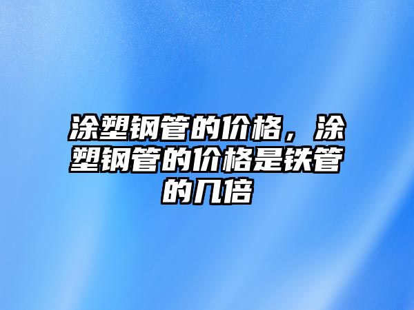 涂塑鋼管的價(jià)格，涂塑鋼管的價(jià)格是鐵管的幾倍