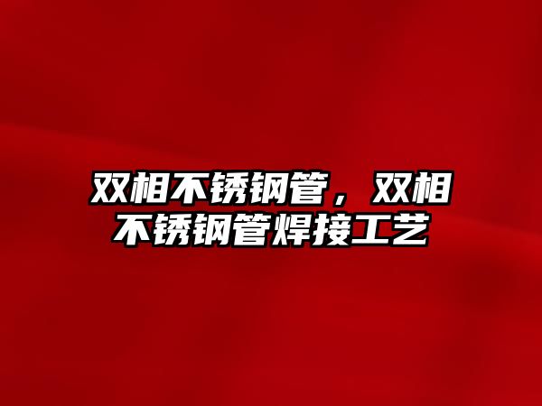 雙相不銹鋼管，雙相不銹鋼管焊接工藝
