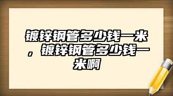 鍍鋅鋼管多少錢一米，鍍鋅鋼管多少錢一米啊