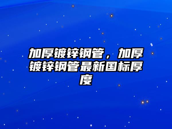 加厚鍍鋅鋼管，加厚鍍鋅鋼管最新國(guó)標(biāo)厚度