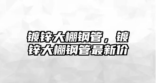鍍鋅大棚鋼管，鍍鋅大棚鋼管最新價