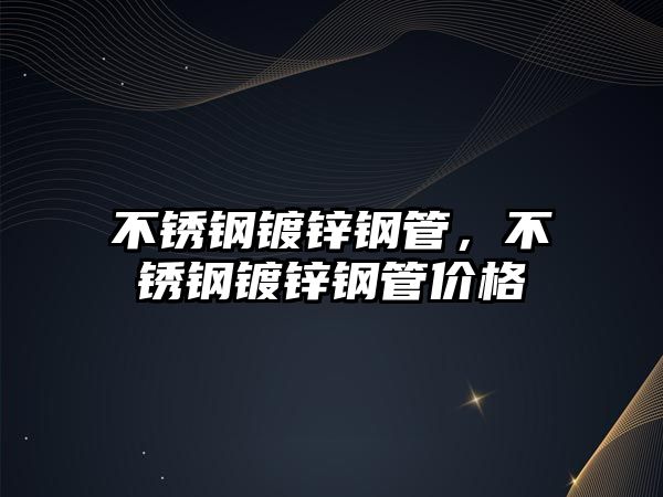 不銹鋼鍍鋅鋼管，不銹鋼鍍鋅鋼管價(jià)格