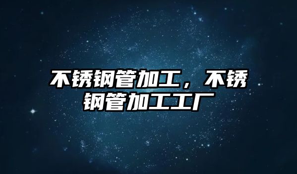 不銹鋼管加工，不銹鋼管加工工廠