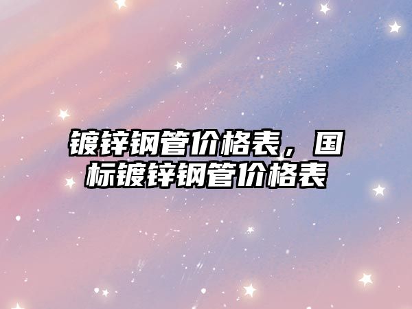 鍍鋅鋼管價(jià)格表，國(guó)標(biāo)鍍鋅鋼管價(jià)格表