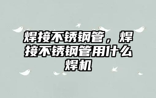 焊接不銹鋼管，焊接不銹鋼管用什么焊機(jī)