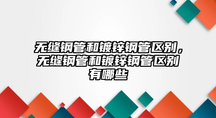 無(wú)縫鋼管和鍍鋅鋼管區(qū)別，無(wú)縫鋼管和鍍鋅鋼管區(qū)別有哪些