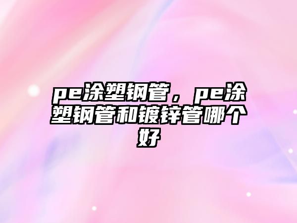pe涂塑鋼管，pe涂塑鋼管和鍍鋅管哪個好
