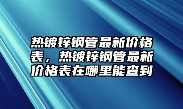 熱鍍鋅鋼管最新價(jià)格表，熱鍍鋅鋼管最新價(jià)格表在哪里能查到
