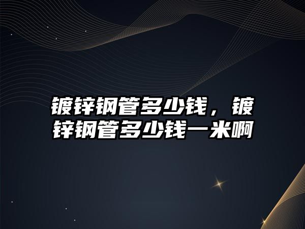 鍍鋅鋼管多少錢，鍍鋅鋼管多少錢一米啊