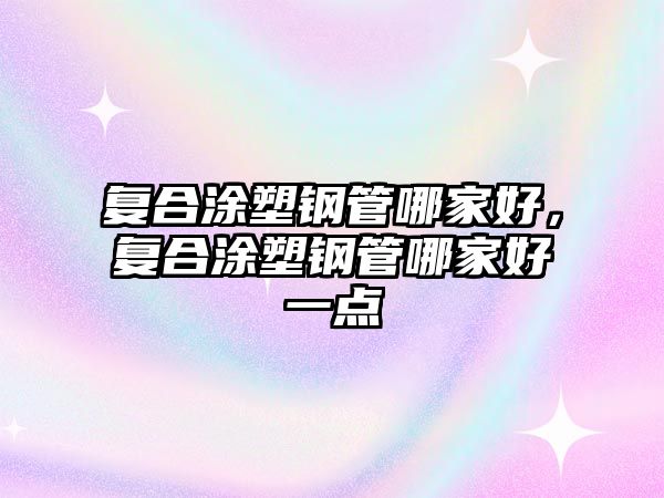 復(fù)合涂塑鋼管哪家好，復(fù)合涂塑鋼管哪家好一點(diǎn)