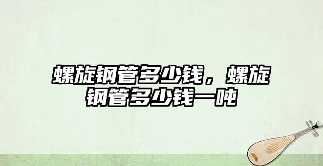 螺旋鋼管多少錢，螺旋鋼管多少錢一噸