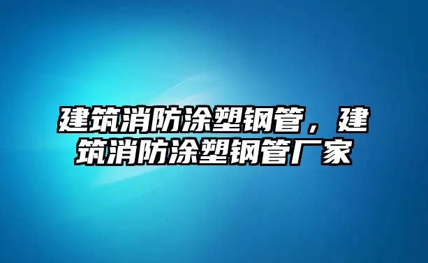 建筑消防涂塑鋼管，建筑消防涂塑鋼管廠家
