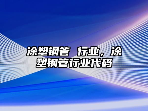 涂塑鋼管 行業(yè)，涂塑鋼管行業(yè)代碼