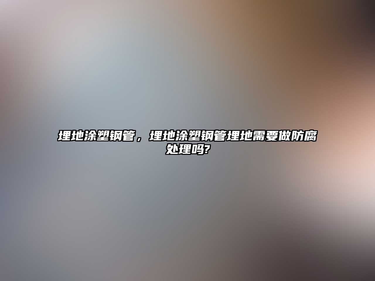 埋地涂塑鋼管，埋地涂塑鋼管埋地需要做防腐處理嗎?