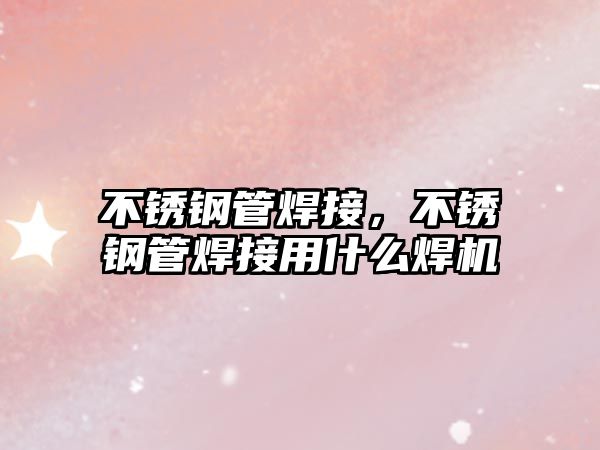 不銹鋼管焊接，不銹鋼管焊接用什么焊機(jī)