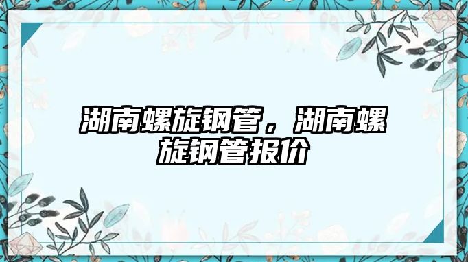 湖南螺旋鋼管，湖南螺旋鋼管報價