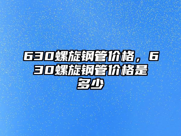 630螺旋鋼管價(jià)格，630螺旋鋼管價(jià)格是多少