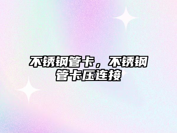 不銹鋼管卡，不銹鋼管卡壓連接