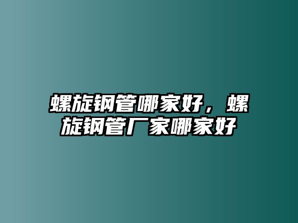 螺旋鋼管哪家好，螺旋鋼管廠家哪家好