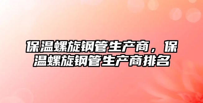 保溫螺旋鋼管生產(chǎn)商，保溫螺旋鋼管生產(chǎn)商排名