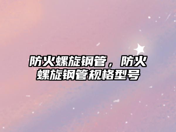 防火螺旋鋼管，防火螺旋鋼管規(guī)格型號