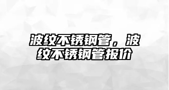 波紋不銹鋼管，波紋不銹鋼管報價