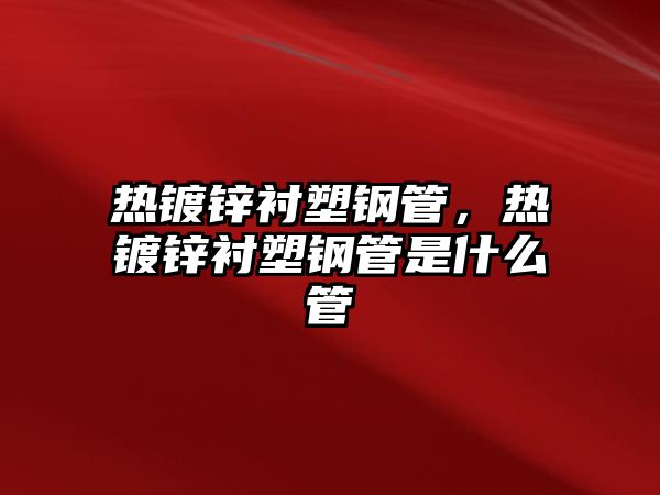 熱鍍鋅襯塑鋼管，熱鍍鋅襯塑鋼管是什么管