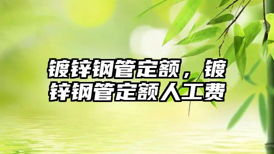 鍍鋅鋼管定額，鍍鋅鋼管定額人工費(fèi)