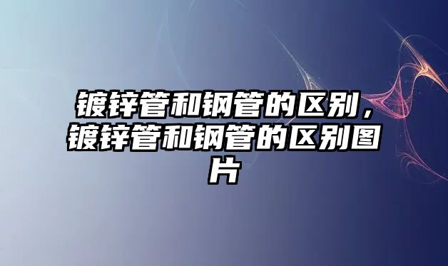 鍍鋅管和鋼管的區(qū)別，鍍鋅管和鋼管的區(qū)別圖片