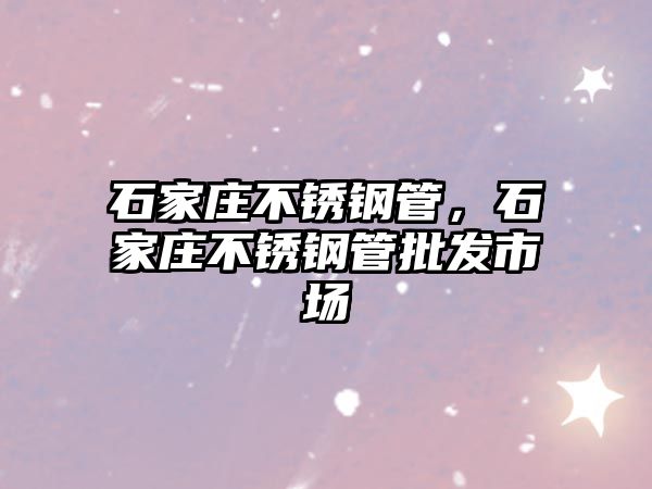 石家莊不銹鋼管，石家莊不銹鋼管批發(fā)市場